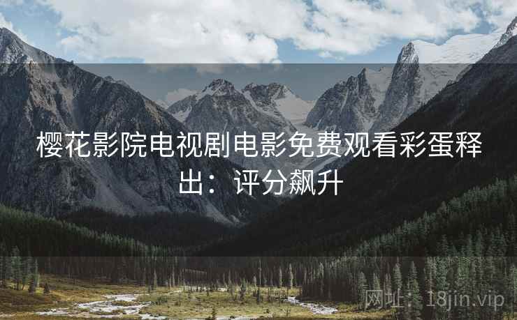 樱花影院电视剧电影免费观看彩蛋释出：评分飙升