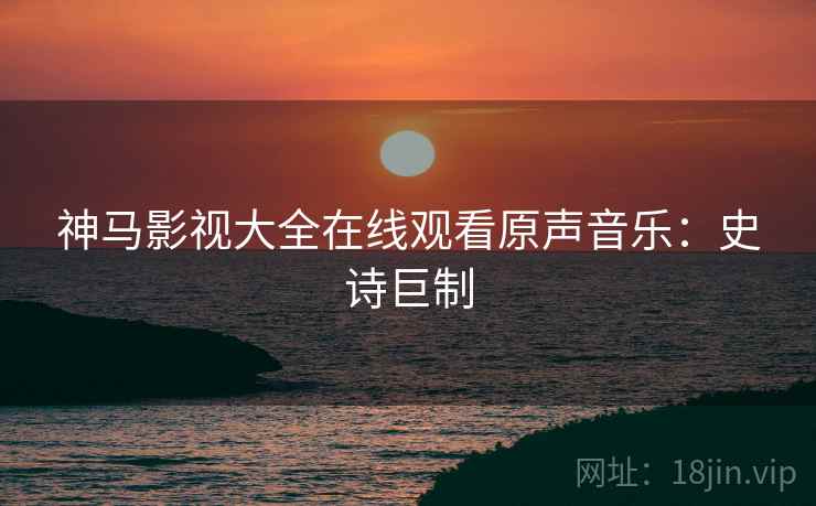 神马影视大全在线观看原声音乐：史诗巨制