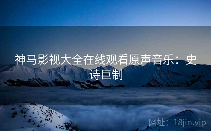 神马影视大全在线观看原声音乐：史诗巨制
