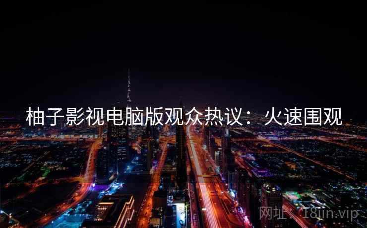 柚子影视电脑版观众热议：火速围观