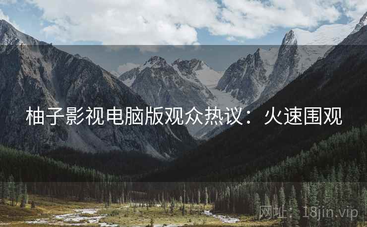 柚子影视电脑版观众热议：火速围观