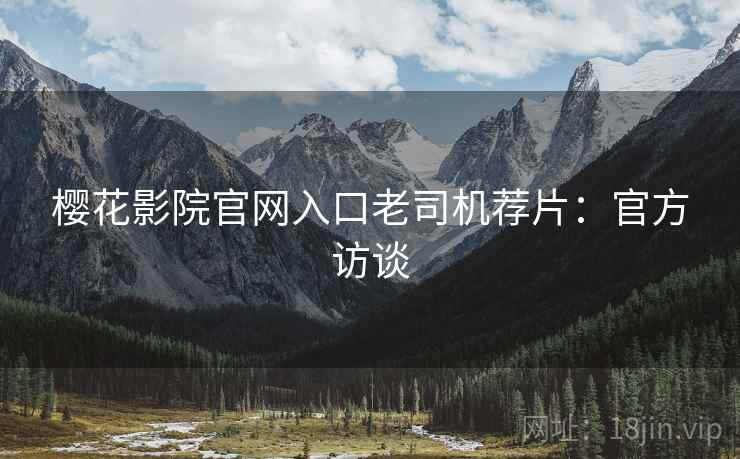 樱花影院官网入口老司机荐片：官方访谈