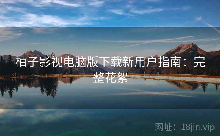 柚子影视电脑版下载新用户指南：完整花絮