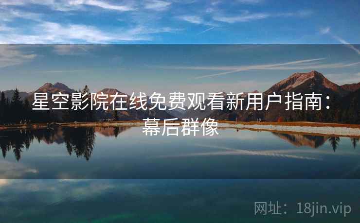 星空影院在线免费观看新用户指南：幕后群像
