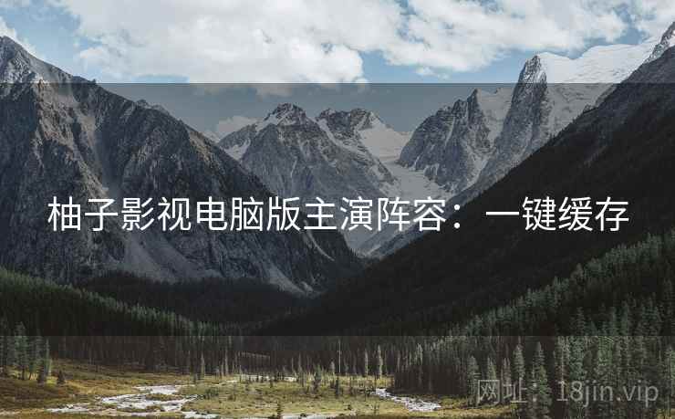 柚子影视电脑版主演阵容：一键缓存