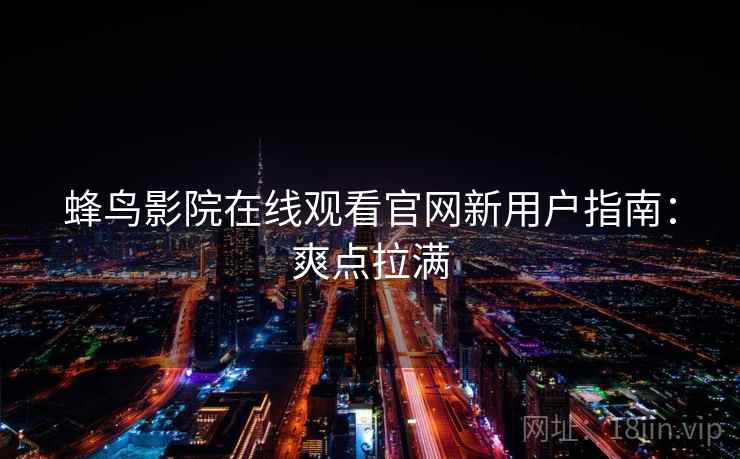 蜂鸟影院在线观看官网新用户指南：爽点拉满