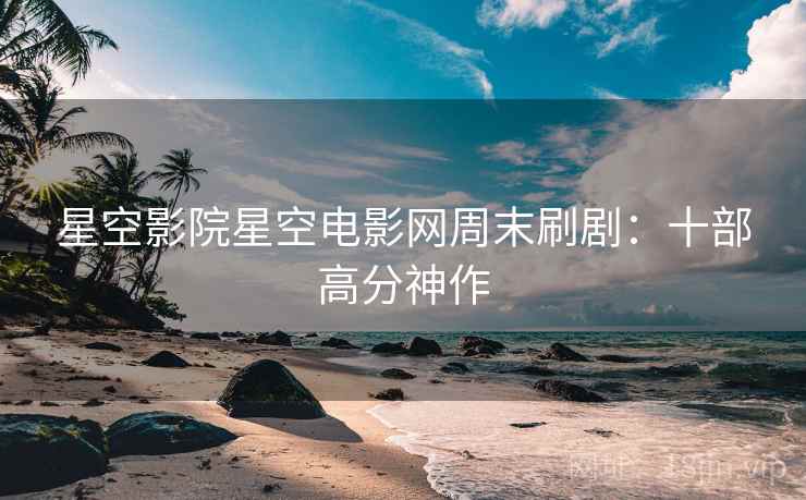 星空影院星空电影网周末刷剧：十部高分神作