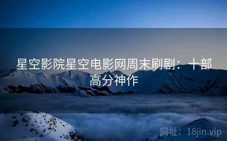 星空影院星空电影网周末刷剧：十部高分神作