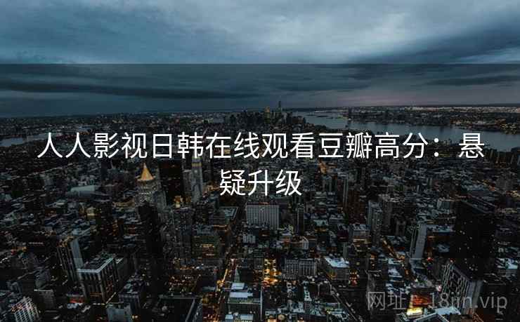 人人影视日韩在线观看豆瓣高分：悬疑升级