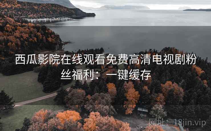 西瓜影院在线观看免费高清电视剧粉丝福利：一键缓存