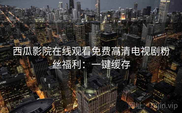西瓜影院在线观看免费高清电视剧粉丝福利：一键缓存