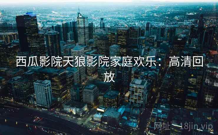 西瓜影院天狼影院家庭欢乐：高清回放