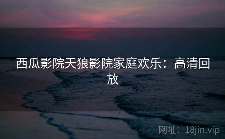 西瓜影院天狼影院家庭欢乐：高清回放