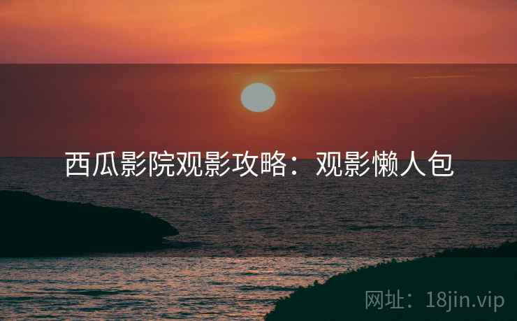 西瓜影院观影攻略：观影懒人包