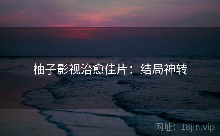 柚子影视治愈佳片：结局神转