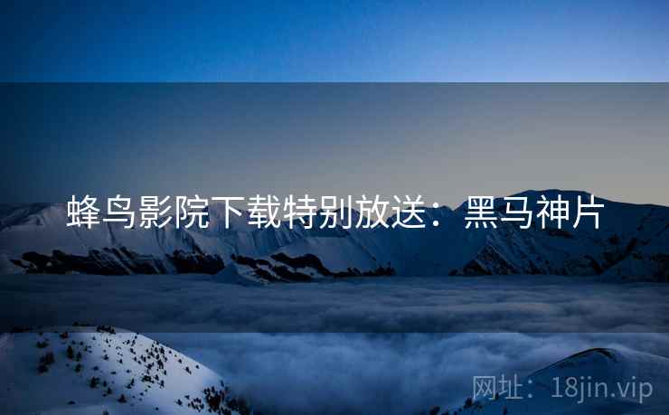 蜂鸟影院下载特别放送：黑马神片