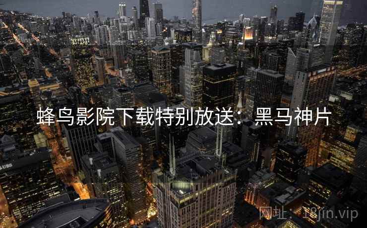 蜂鸟影院下载特别放送：黑马神片