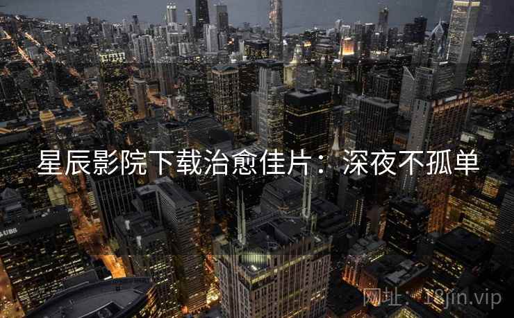 星辰影院下载治愈佳片：深夜不孤单