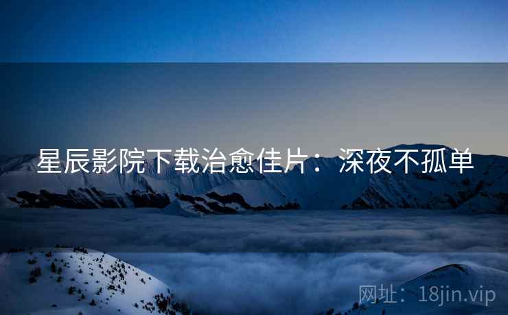 星辰影院下载治愈佳片：深夜不孤单