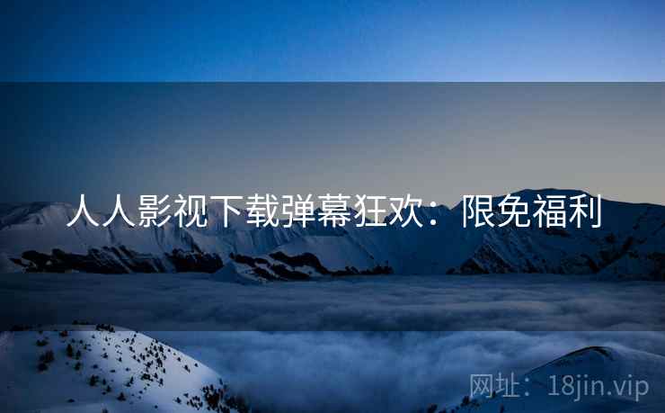 人人影视下载弹幕狂欢：限免福利
