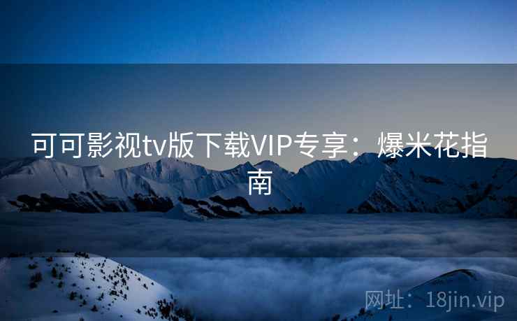 可可影视tv版下载VIP专享：爆米花指南