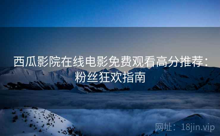 西瓜影院在线电影免费观看高分推荐：粉丝狂欢指南