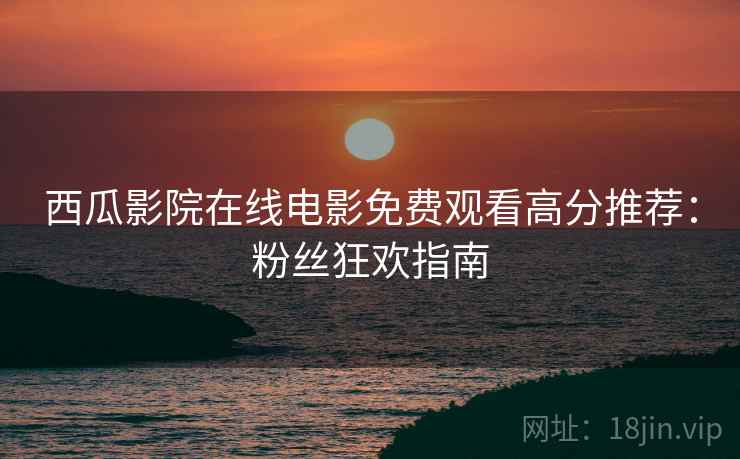 西瓜影院在线电影免费观看高分推荐：粉丝狂欢指南
