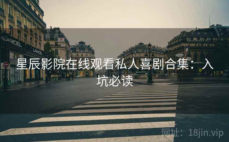 星辰影院在线观看私人喜剧合集：入坑必读