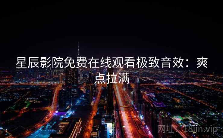 星辰影院免费在线观看极致音效：爽点拉满