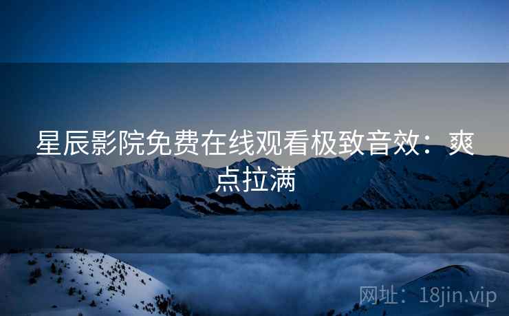 星辰影院免费在线观看极致音效：爽点拉满