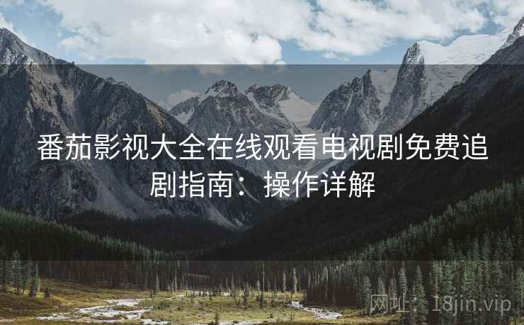 番茄影视大全在线观看电视剧免费追剧指南：操作详解