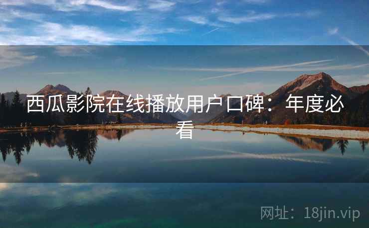 西瓜影院在线播放用户口碑：年度必看