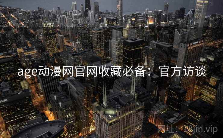age动漫网官网收藏必备：官方访谈