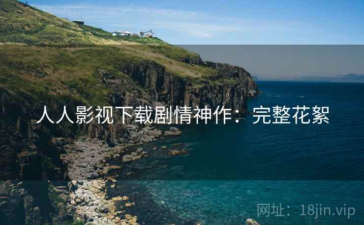 人人影视下载剧情神作：完整花絮