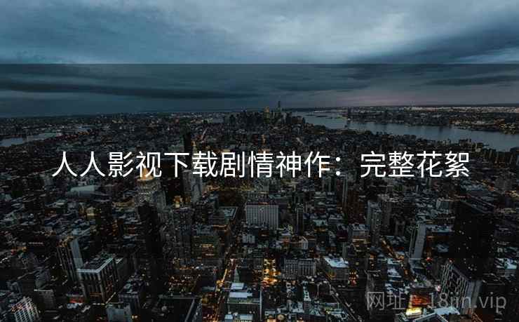人人影视下载剧情神作：完整花絮