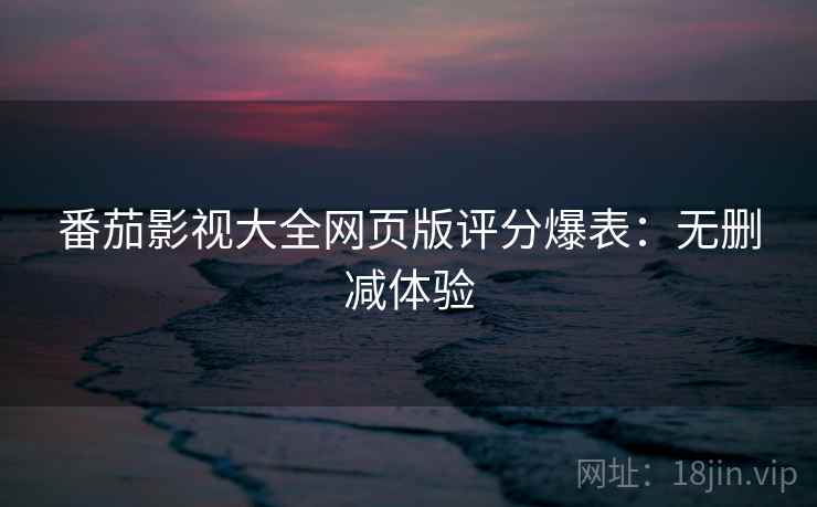 番茄影视大全网页版评分爆表：无删减体验