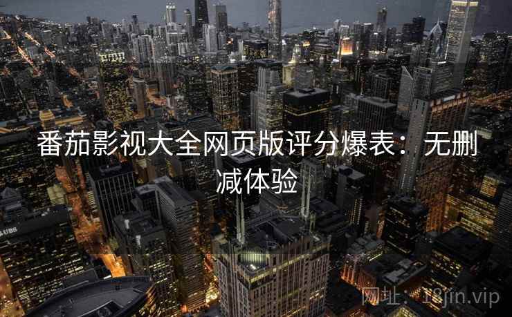 番茄影视大全网页版评分爆表：无删减体验