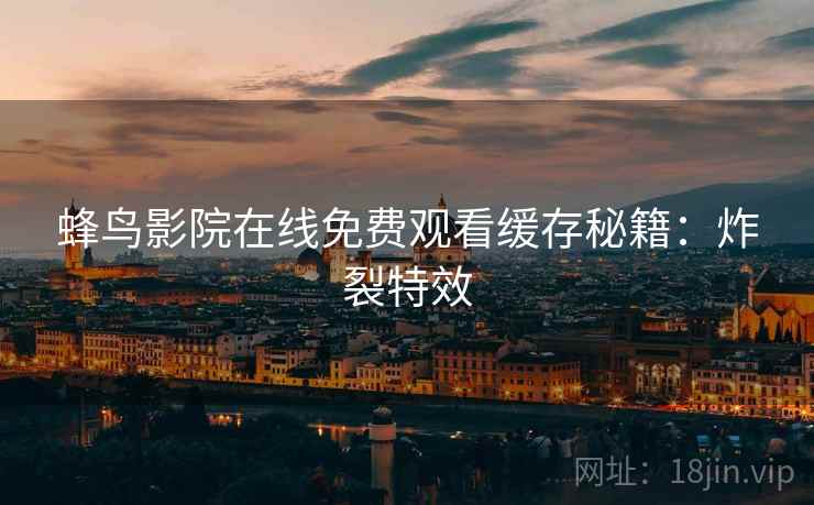 蜂鸟影院在线免费观看缓存秘籍：炸裂特效
