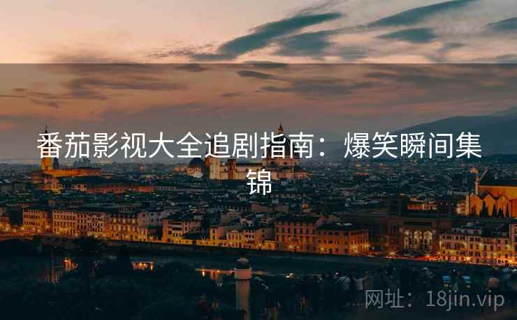 番茄影视大全追剧指南：爆笑瞬间集锦