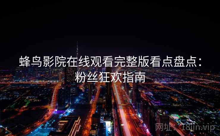 蜂鸟影院在线观看完整版看点盘点：粉丝狂欢指南