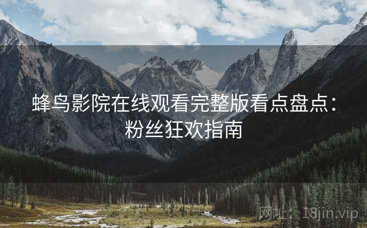 蜂鸟影院在线观看完整版看点盘点：粉丝狂欢指南