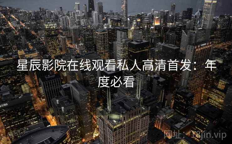 星辰影院在线观看私人高清首发：年度必看