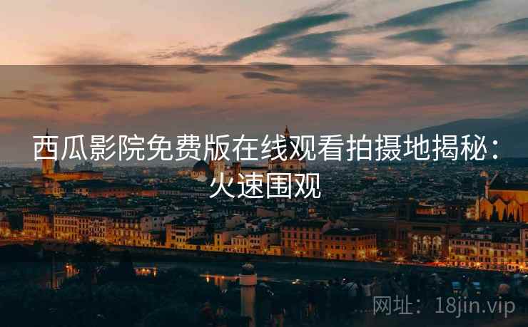 西瓜影院免费版在线观看拍摄地揭秘：火速围观