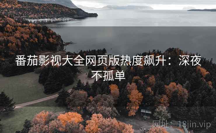 番茄影视大全网页版热度飙升：深夜不孤单