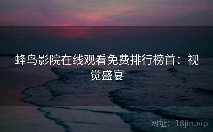 蜂鸟影院在线观看免费排行榜首：视觉盛宴