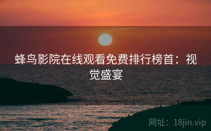 蜂鸟影院在线观看免费排行榜首：视觉盛宴