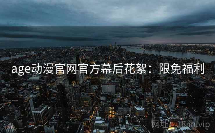 age动漫官网官方幕后花絮：限免福利