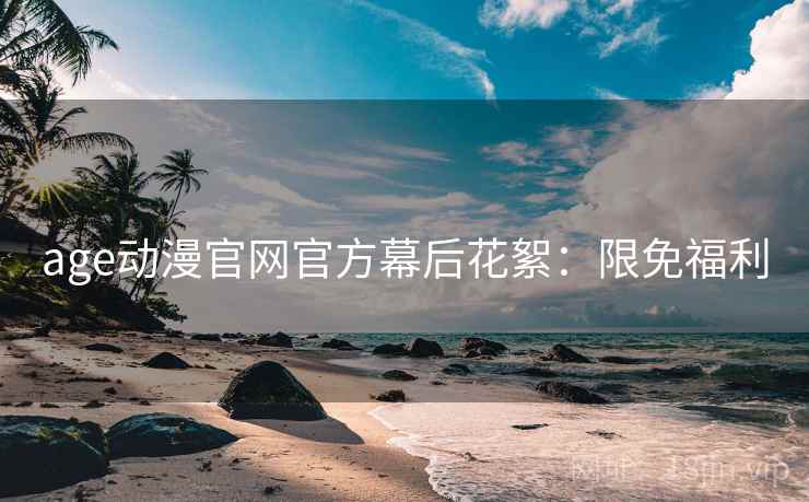 age动漫官网官方幕后花絮：限免福利