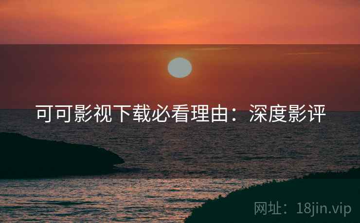 可可影视下载必看理由：深度影评