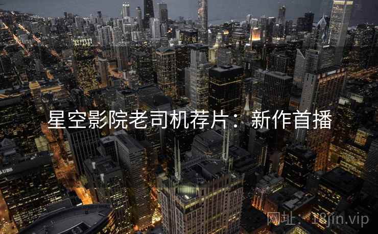 星空影院老司机荐片：新作首播
